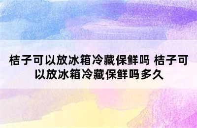 桔子可以放冰箱冷藏保鲜吗 桔子可以放冰箱冷藏保鲜吗多久